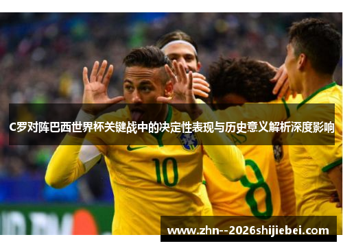 C罗对阵巴西世界杯关键战中的决定性表现与历史意义解析深度影响