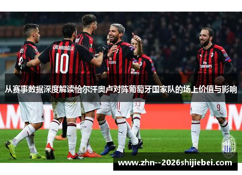 从赛事数据深度解读恰尔汗奥卢对阵葡萄牙国家队的场上价值与影响