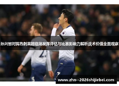 孙兴慜对阵热刺英超临场发挥评估与比赛影响力解析战术价值全面观察