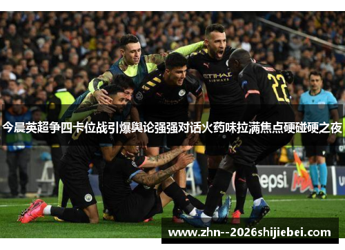 今晨英超争四卡位战引爆舆论强强对话火药味拉满焦点硬碰硬之夜