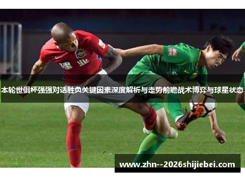 本轮世俱杯强强对话胜负关键因素深度解析与走势前瞻战术博弈与球星状态