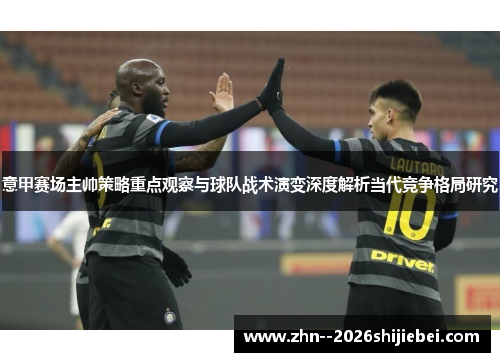 意甲赛场主帅策略重点观察与球队战术演变深度解析当代竞争格局研究