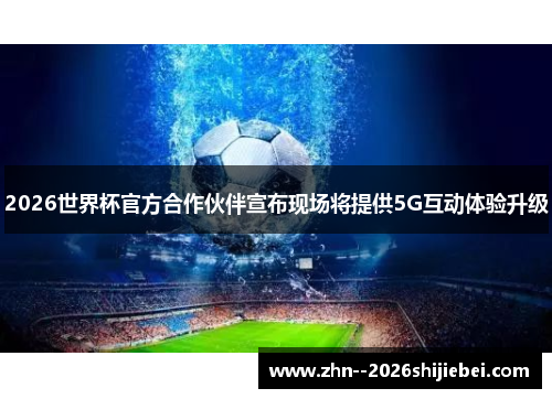 2026世界杯官方合作伙伴宣布现场将提供5G互动体验升级