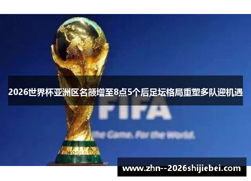 2026世界杯亚洲区名额增至8点5个后足坛格局重塑多队迎机遇