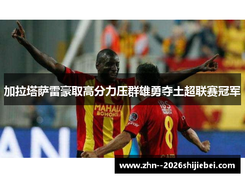 加拉塔萨雷豪取高分力压群雄勇夺土超联赛冠军