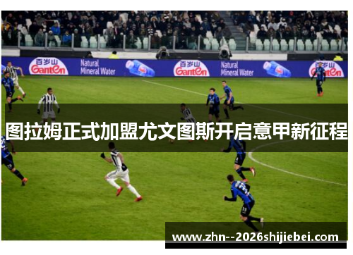 图拉姆正式加盟尤文图斯开启意甲新征程