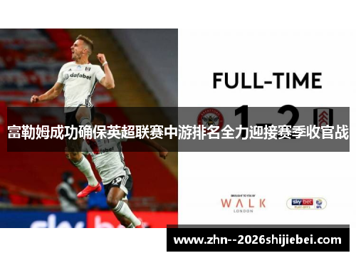 富勒姆成功确保英超联赛中游排名全力迎接赛季收官战