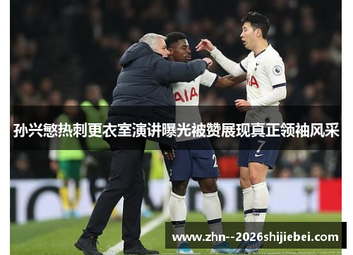 孙兴慜热刺更衣室演讲曝光被赞展现真正领袖风采 孙兴慜热刺更衣室演讲曝光被赞展现真正领袖风采