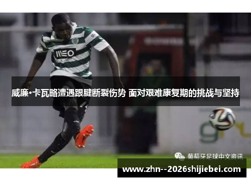 威廉·卡瓦略遭遇跟腱断裂伤势 面对艰难康复期的挑战与坚持