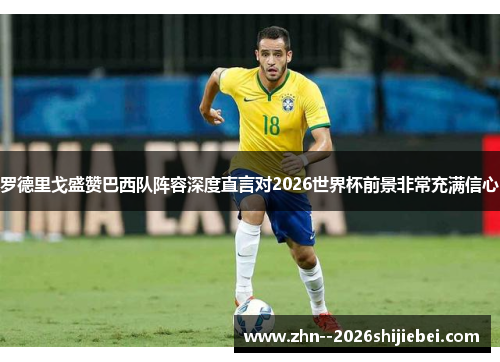 罗德里戈盛赞巴西队阵容深度直言对2026世界杯前景非常充满信心