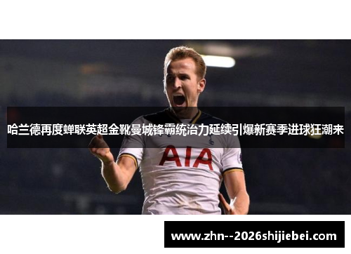 哈兰德再度蝉联英超金靴曼城锋霸统治力延续引爆新赛季进球狂潮来