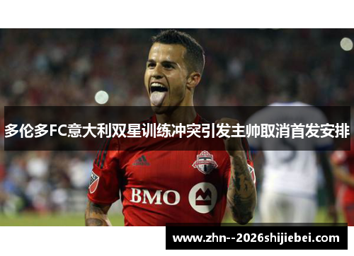 多伦多FC意大利双星训练冲突引发主帅取消首发安排
