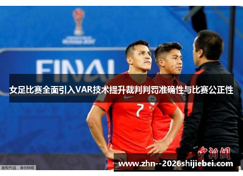 女足比赛全面引入VAR技术提升裁判判罚准确性与比赛公正性