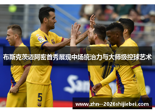 布斯克茨迈阿密首秀展现中场统治力与大师级控球艺术
