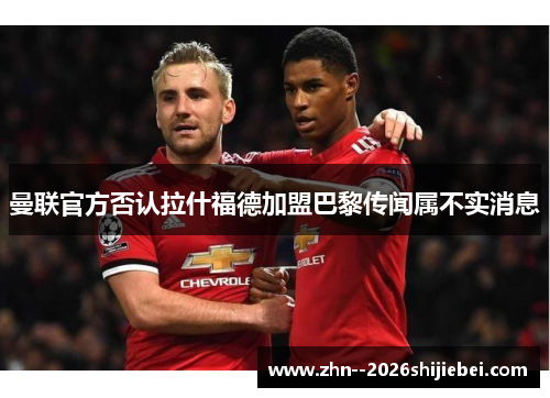 曼联官方否认拉什福德加盟巴黎传闻属不实消息