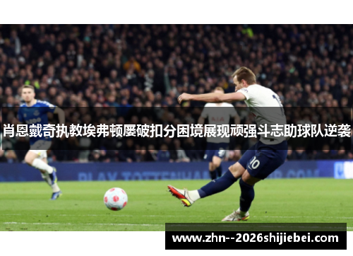 肖恩戴奇执教埃弗顿屡破扣分困境展现顽强斗志助球队逆袭