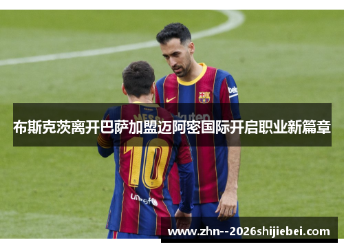 布斯克茨离开巴萨加盟迈阿密国际开启职业新篇章
