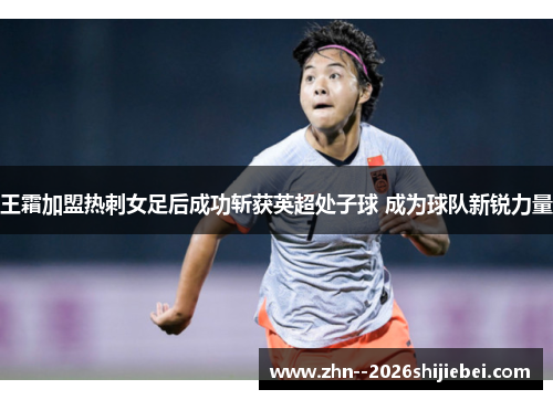 王霜加盟热刺女足后成功斩获英超处子球 成为球队新锐力量