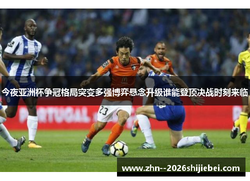 今夜亚洲杯争冠格局突变多强博弈悬念升级谁能登顶决战时刻来临